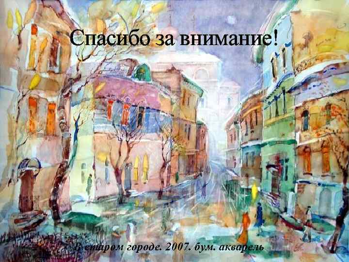 Спасибо за внимание! В старом городе. 2007. бум. акварель 