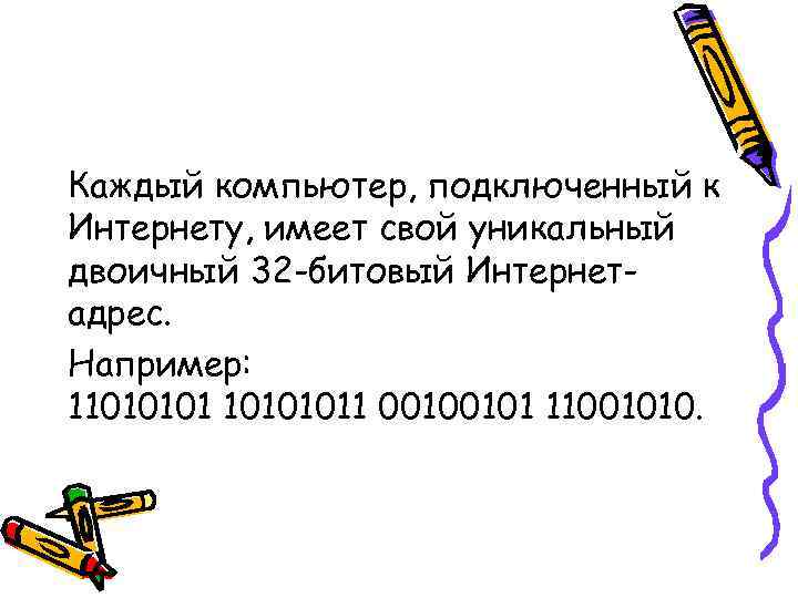 Каждый компьютер, подключенный к Интернету, имеет свой уникальный двоичный 32 -битовый Интернетадрес. Например: 110101011