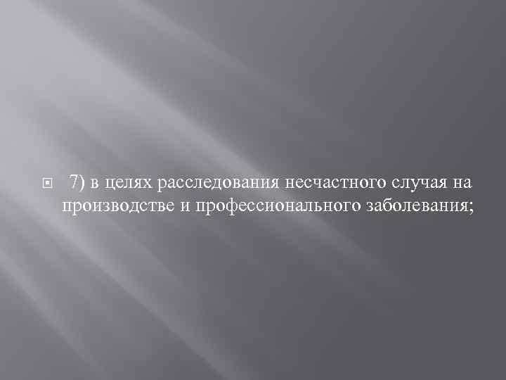  7) в целях расследования несчастного случая на производстве и профессионального заболевания; 