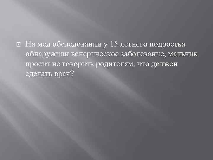  На мед обследовании у 15 летнего подростка обнаружили венерическое заболевание, мальчик просит не