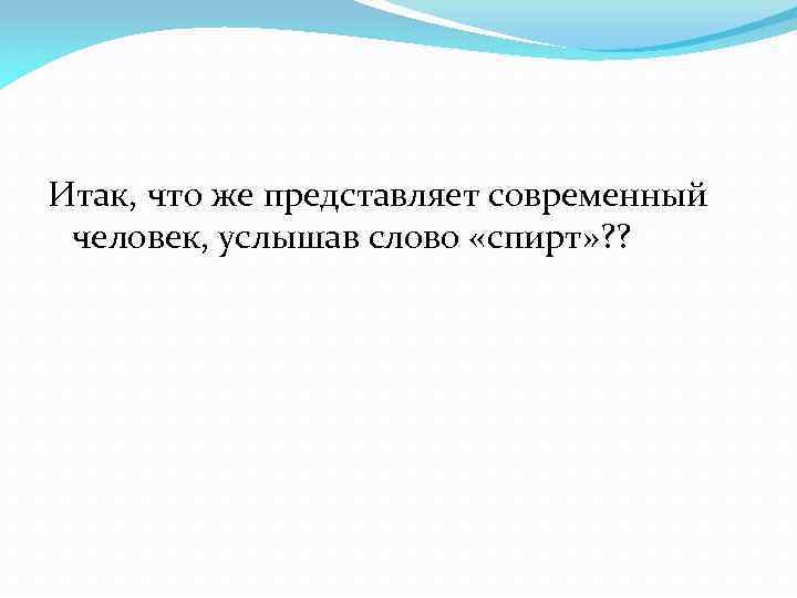 Итак, что же представляет современный человек, услышав слово «спирт» ? ? 