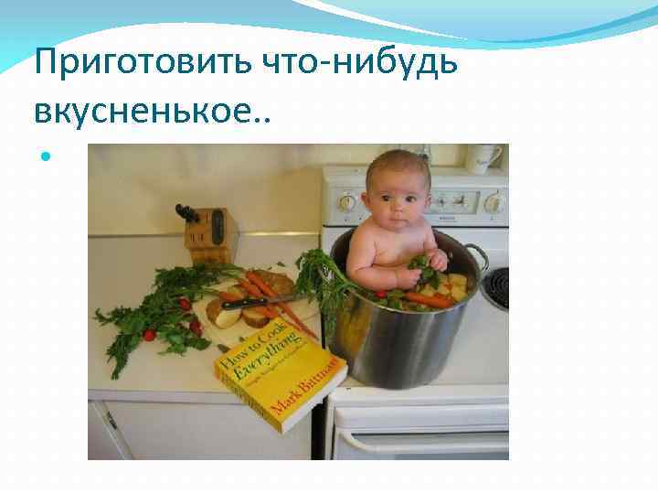 Приготовить что-нибудь вкусненькое. . 