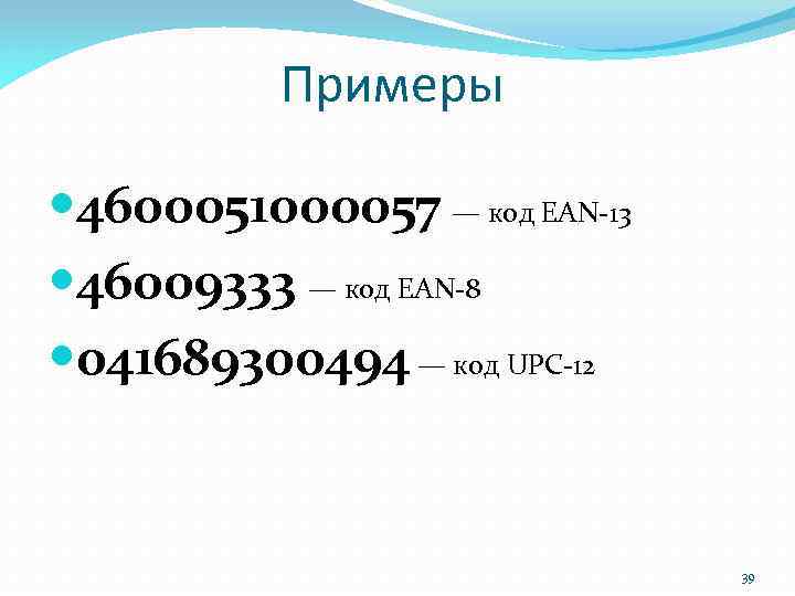 Примеры 4600051000057 — код EAN-13 46009333 — код EAN-8 041689300494 — код UPC-12 39