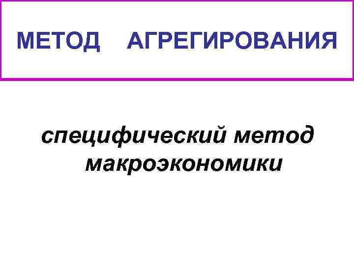МЕТОД АГРЕГИРОВАНИЯ специфический метод макроэкономики 