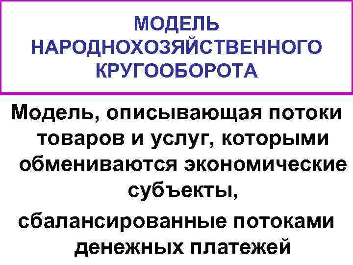 МОДЕЛЬ НАРОДНОХОЗЯЙСТВЕННОГО КРУГООБОРОТА Модель, описывающая потоки товаров и услуг, которыми обмениваются экономические субъекты, сбалансированные