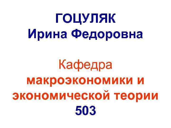 ГОЦУЛЯК Ирина Федоровна Кафедра макроэкономики и экономической теории 503 