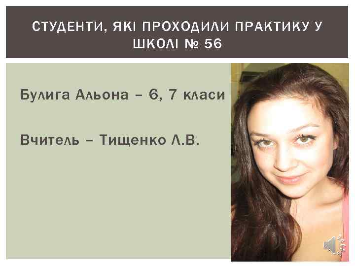 СТУДЕНТИ, ЯКІ ПРОХОДИЛИ ПРАКТИКУ У ШКОЛІ № 56 Булига Альона – 6, 7 класи