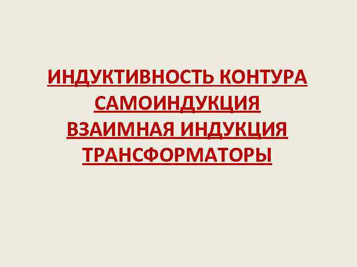 ИНДУКТИВНОСТЬ КОНТУРА САМОИНДУКЦИЯ ВЗАИМНАЯ ИНДУКЦИЯ ТРАНСФОРМАТОРЫ 