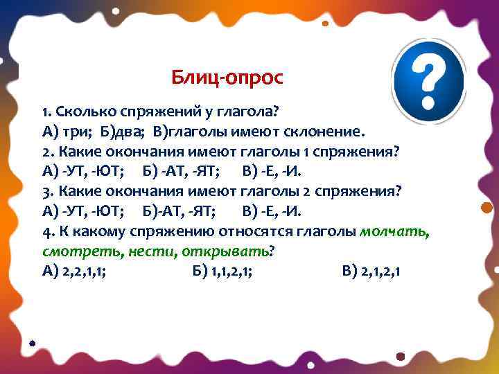Блиц-опрос 1. Сколько спряжений у глагола? А) три; Б)два; В)глаголы имеют склонение. 2. Какие