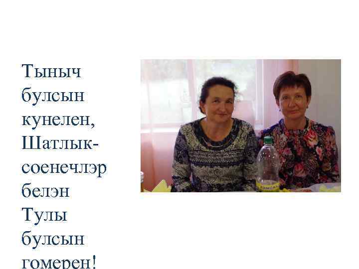 Тыныч булсын кунелен, Шатлыксоенечлэр белэн Тулы булсын гомерен! 