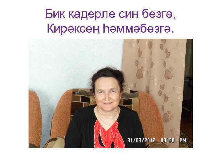 Бик кадерле син безгә, Кирәксең һәммәбезгә. 