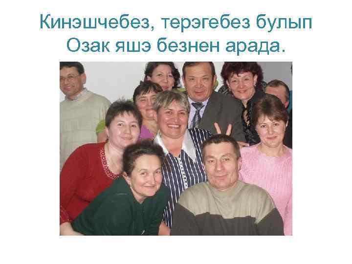 Кинэшчебез, терэгебез булып Озак яшэ безнен арада. 