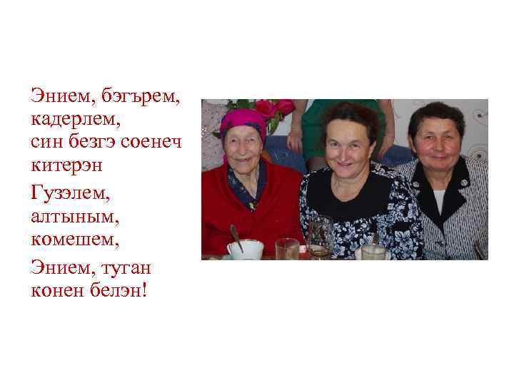 Энием, бэгърем, кадерлем, син безгэ соенеч китерэн Гузэлем, алтыным, комешем, Энием, туган конен белэн!