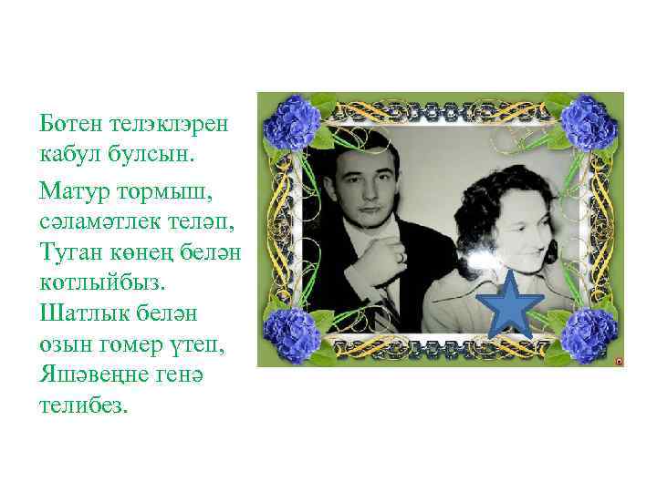 Ботен телэклэрен кабул булсын. Матур тормыш, сәламәтлек теләп, Туган көнең белән котлыйбыз. Шатлык белән