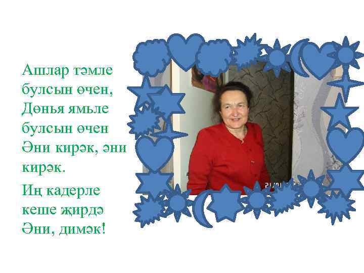 Ашлар тәмле булсын өчен, Дөнья ямьле булсын өчен Әни кирәк, әни кирәк. Иң кадерле