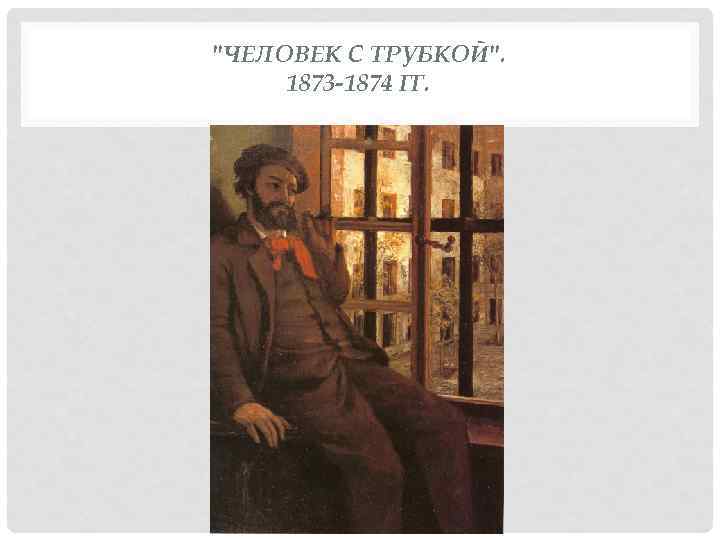 "ЧЕЛОВЕК С ТРУБКОЙ". 1873 -1874 ГГ. 