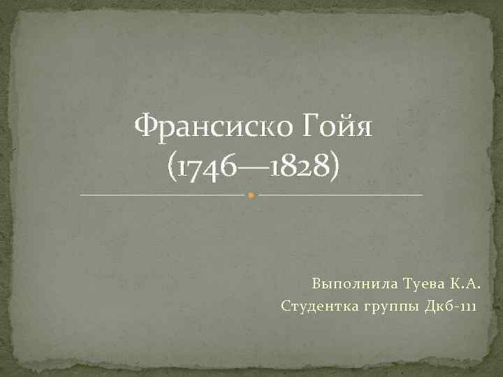 Франсиско Гойя (1746— 1828) Выполнила Туева К. А. Студентка группы Дкб-111 