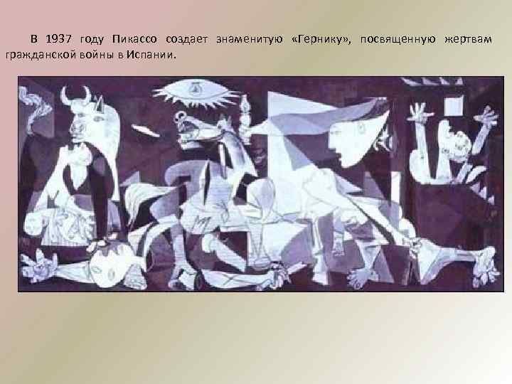 В 1937 году Пикассо создает знаменитую «Гернику» , посвященную жертвам гражданской войны в Испании.