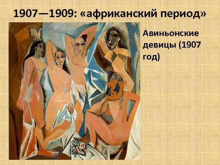 1907— 1909: «африканский период» • Авиньонские девицы (1907 год) 