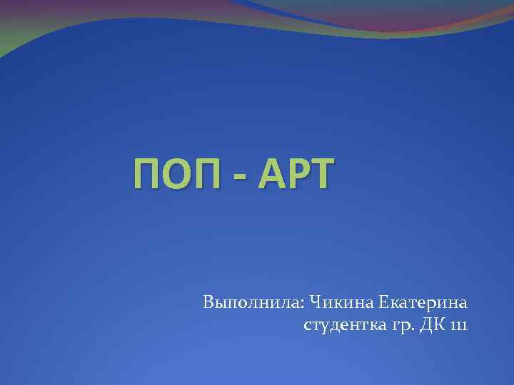 ПОП - АРТ Выполнила: Чикина Екатерина студентка гр. ДК 111 