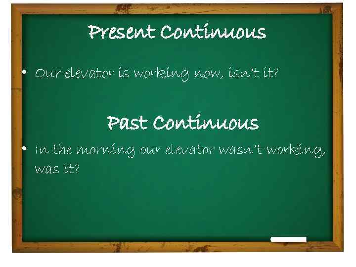 Present Continuous • Our elevator is working now, isn’t it? Past Continuous • In
