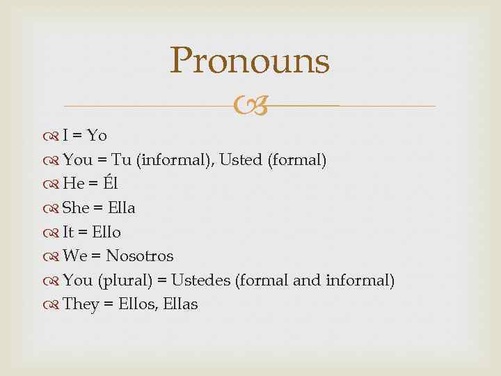Pronouns I = Yo You = Tu (informal), Usted (formal) He = Él She