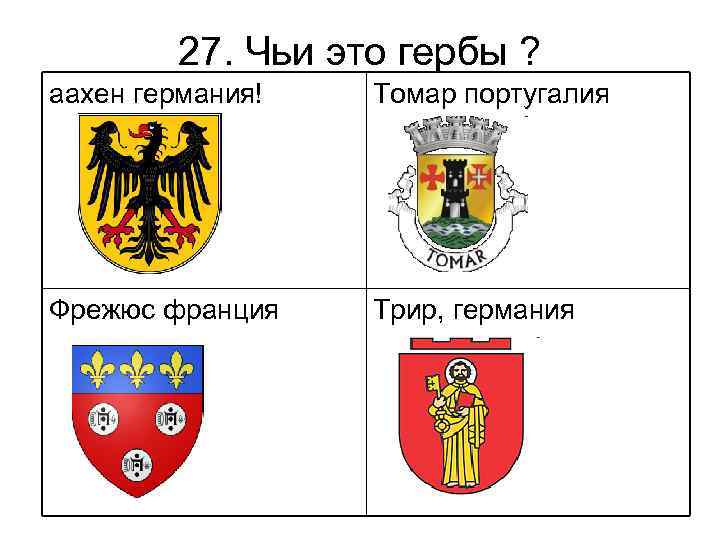 27. Чьи это гербы ? аахен германия! Томар португалия Фрежюс франция Трир, германия 