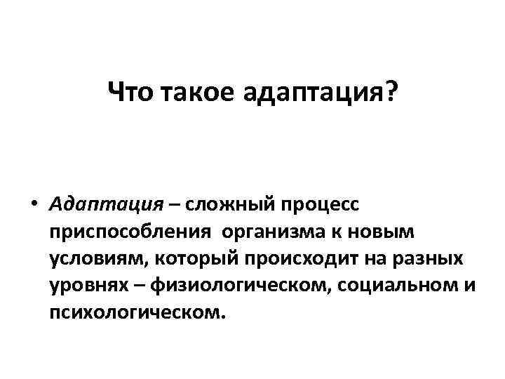 Что такое адаптация? • Адаптация – сложный процесс приспособления организма к новым условиям, который