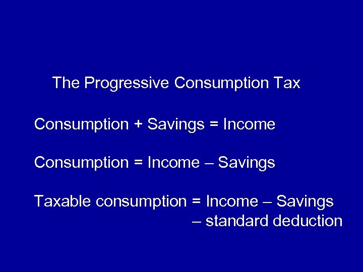 The Progressive Consumption Tax Consumption + Savings = Income Consumption = Income – Savings
