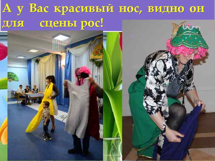 А у Вас красивый нос, видно он для сцены рос! 