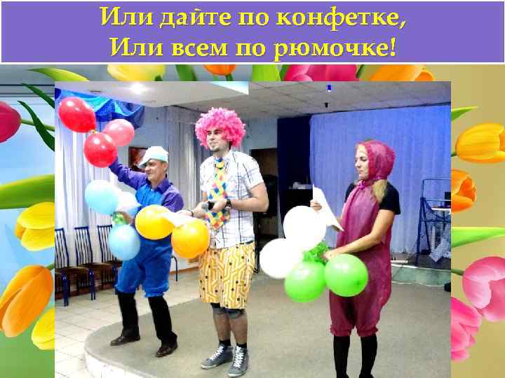Или дайте по конфетке, Или всем по рюмочке! 