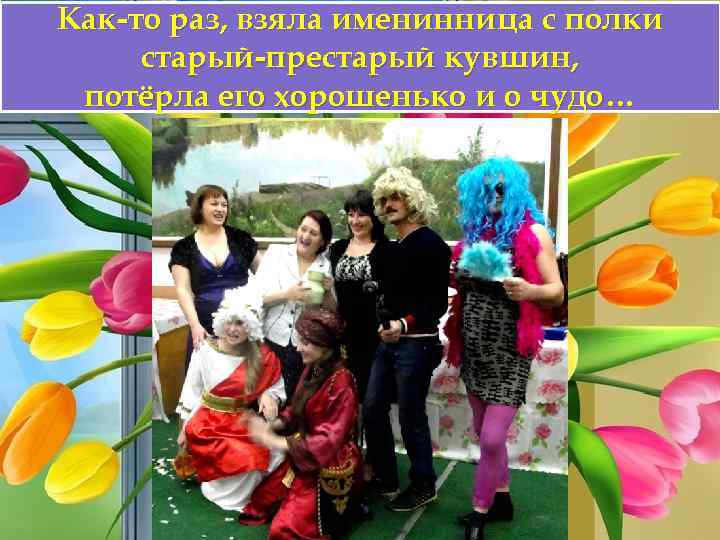 Как-то раз, взяла именинница с полки старый-престарый кувшин, потёрла его хорошенько и о чудо…