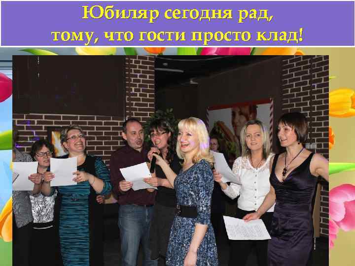 Юбиляр сегодня рад, тому, что гости просто клад! 