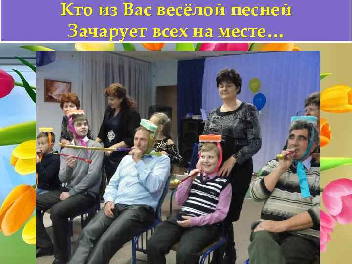 Кто из Вас весёлой песней Зачарует всех на месте… 