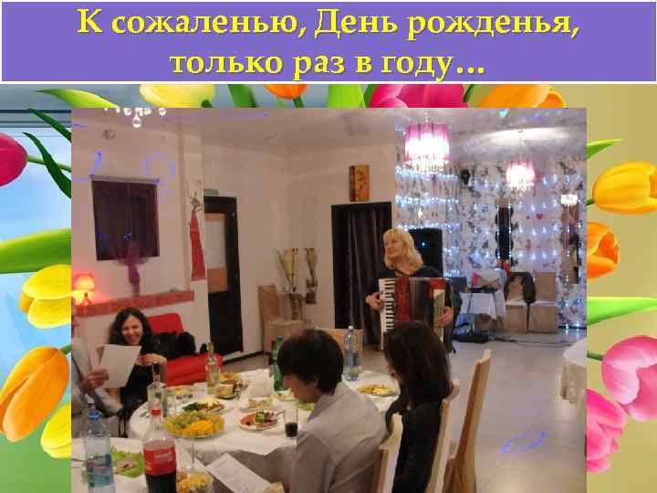 К сожаленью, День рожденья, только раз в году… 