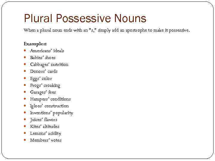Plural Possessive Nouns When a plural noun ends with an "s, " simply add