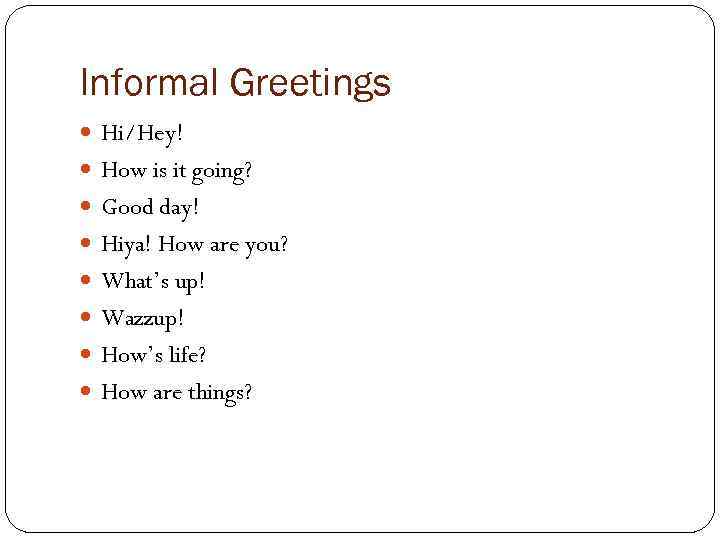 Informal Greetings Hi/Hey! How is it going? Good day! Hiya! How are you? What’s