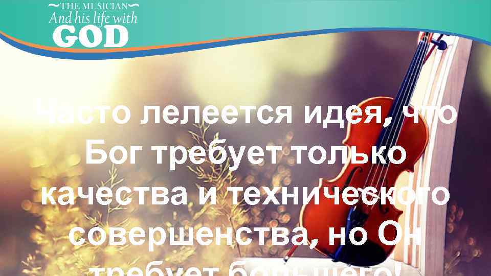 Часто лелеется идея, что Бог требует только качества и технического совершенства, но Он 