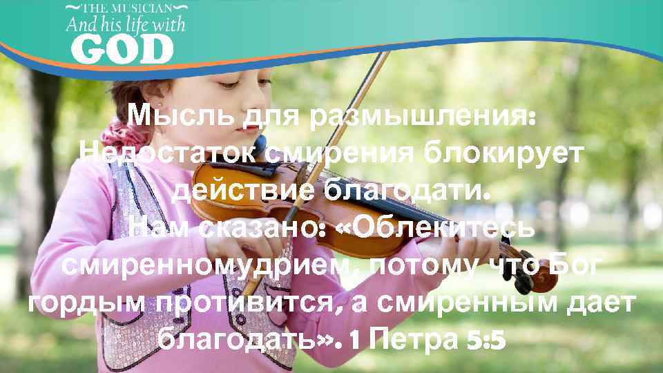 Мысль для размышления: Недостаток смирения блокирует действие благодати. Нам сказано: «Облекитесь смиренномудрием, потому что