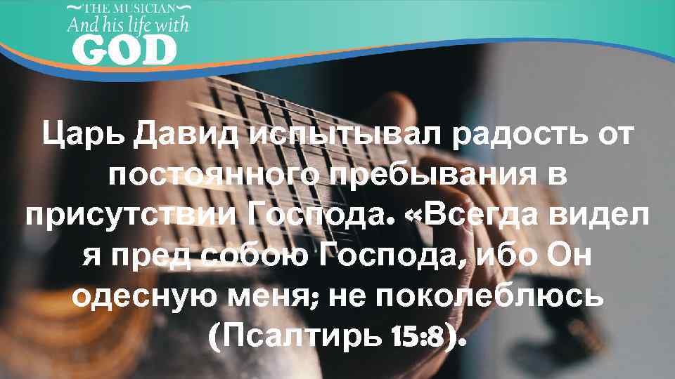Царь Давид испытывал радость от постоянного пребывания в присутствии Господа. «Всегда видел я пред