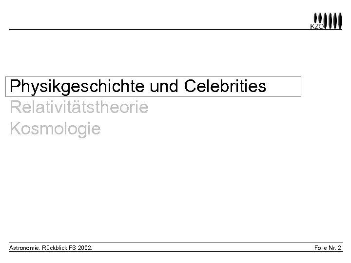 Physikgeschichte und Celebrities Relativitätstheorie Kosmologie Astronomie. Rückblick FS 2002. Folie Nr. 2 