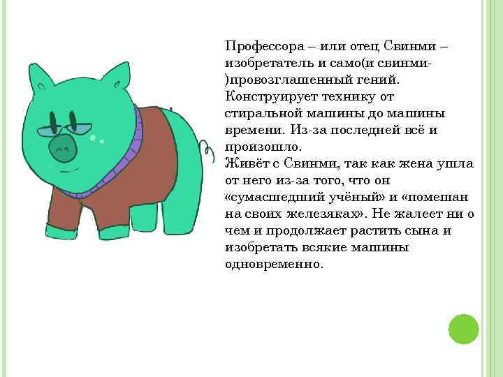Профессора – или отец Свинми – изобретатель и само(и свинми)провозглашенный гений. Конструирует технику от