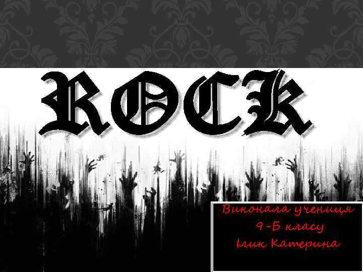 ROCK Виконала учениця 9 -Б класу Ілик Катерина 