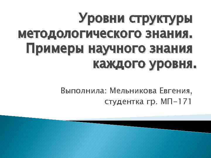 Уровни структуры методологического знания. Примеры научного знания каждого уровня. Выполнила: Мельникова Евгения, студентка гр.