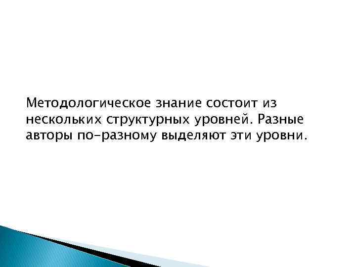 Методологическое знание состоит из нескольких структурных уровней. Разные авторы по-разному выделяют эти уровни. 