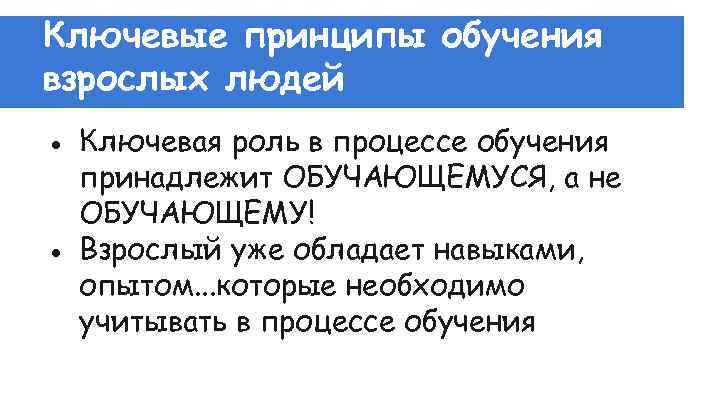 Ключевые принципы обучения взрослых людей ● Ключевая роль в процессе обучения принадлежит ОБУЧАЮЩЕМУСЯ, а