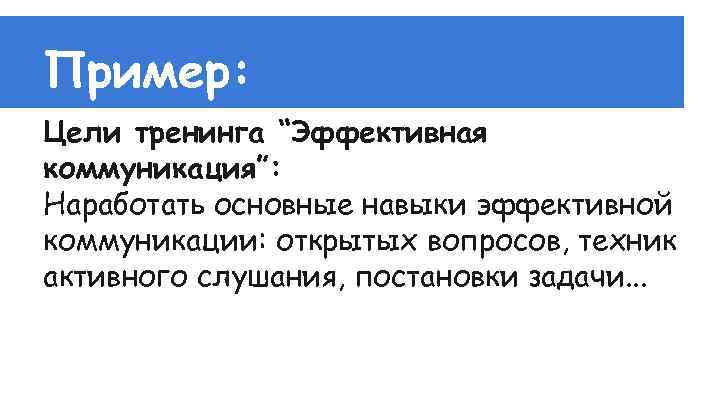 Пример: Цели тренинга “Эффективная коммуникация”: Наработать основные навыки эффективной коммуникации: открытых вопросов, техник активного