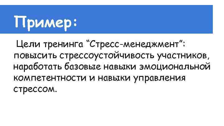 Пример: Цели тренинга “Стресс-менеджмент”: повысить стрессоустойчивость участников, наработать базовые навыки эмоциональной компетентности и навыки