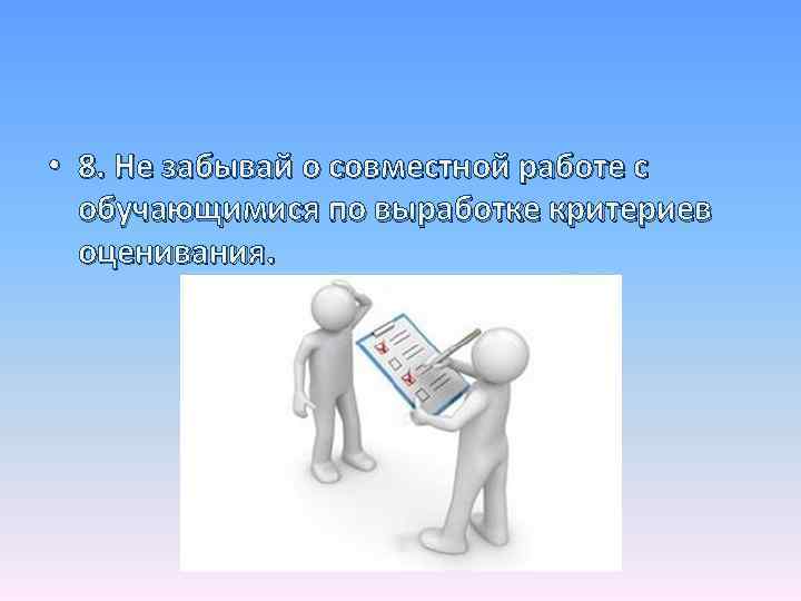  • 8. Не забывай о совместной работе с обучающимися по выработке критериев оценивания.