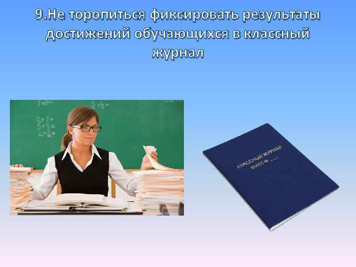 9. Не торопиться фиксировать результаты достижений обучающихся в классный журнал 